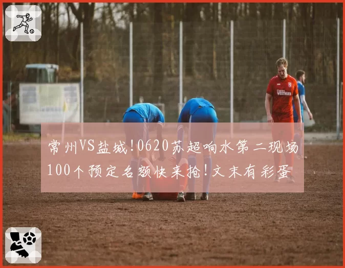 常州VS盐城!0620苏超响水第二现场100个预定名额快来抢!文末有彩蛋