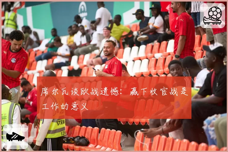 席尔瓦谈欧战遗憾:赢下收官战是工作的意义