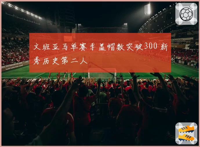 文班亚马单赛季盖帽数突破300 新秀历史第二人