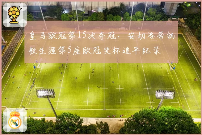 皇马欧冠第15次夺冠，安切洛蒂执教生涯第5座欧冠奖杯追平纪录
