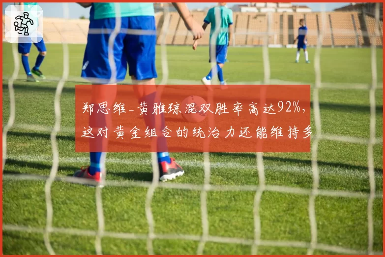 郑思维_黄雅琼混双胜率高达92%，这对黄金组合的统治力还能维持多久？