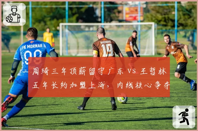 周琦三年顶薪留守广东 vs 王哲林五年长约加盟上海，内线核心争夺战分化联盟格局
