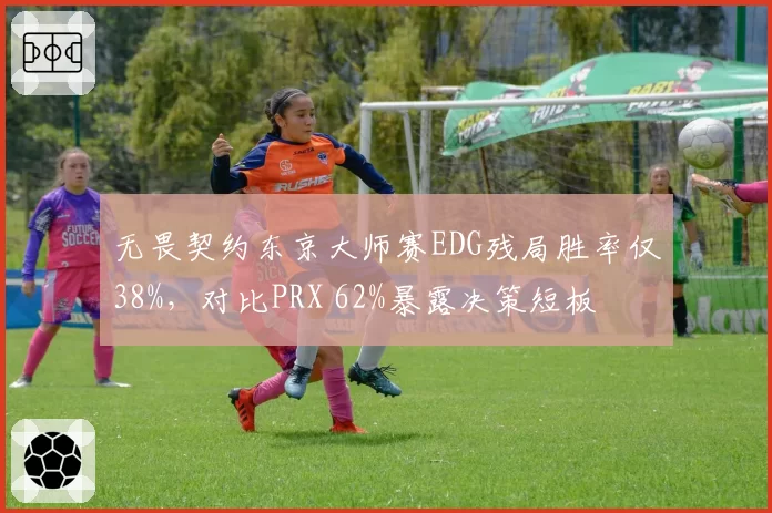 无畏契约东京大师赛EDG残局胜率仅38%，对比PRX 62%暴露决策短板