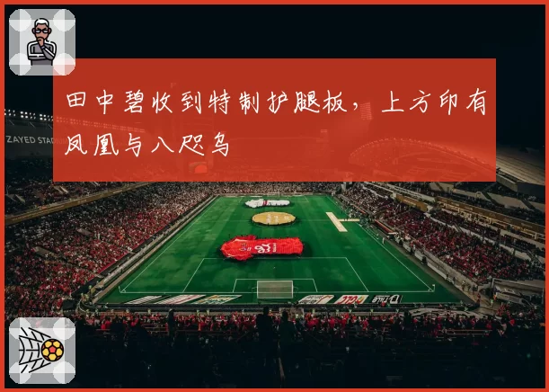 田中碧收到特制护腿板，上方印有凤凰与八咫乌