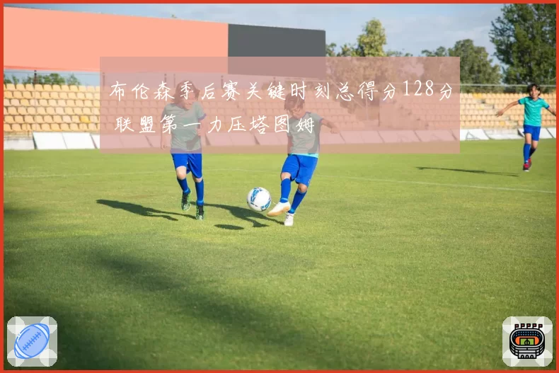 布伦森季后赛关键时刻总得分128分 联盟第一力压塔图姆