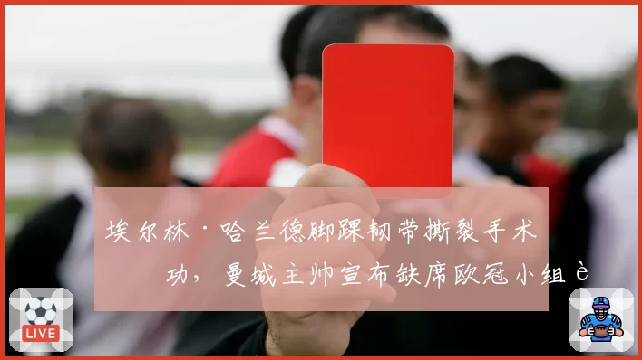 埃尔林·哈兰德脚踝韧带撕裂手术成功，曼城主帅宣布缺席欧冠小组赛前两轮