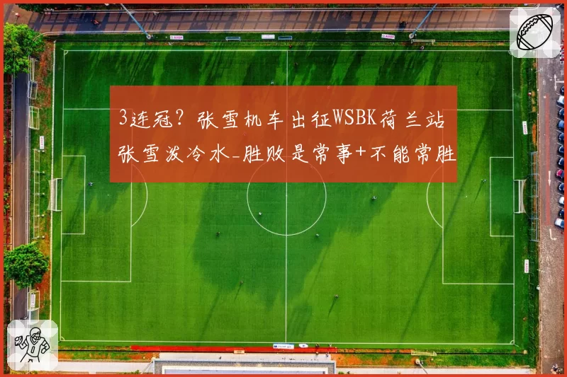 3连冠？张雪机车出征WSBK荷兰站 张雪泼冷水_胜败是常事+不能常胜
