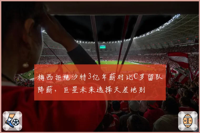 梅西拒绝沙特3亿年薪对比C罗留队降薪，巨星未来选择天差地别