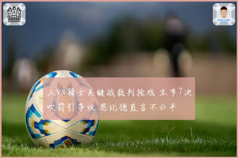 人vs骑士关键战裁判抢戏 末节7次吹罚引争议 恩比德直言不公平