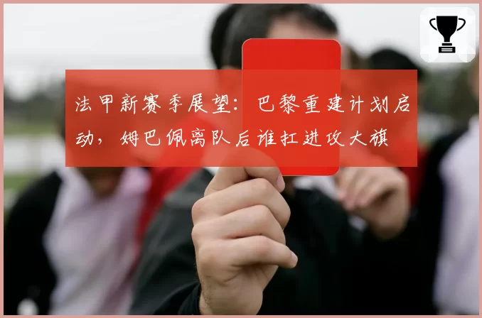 法甲新赛季展望:巴黎重建计划启动,姆巴佩离队后谁扛进攻大旗