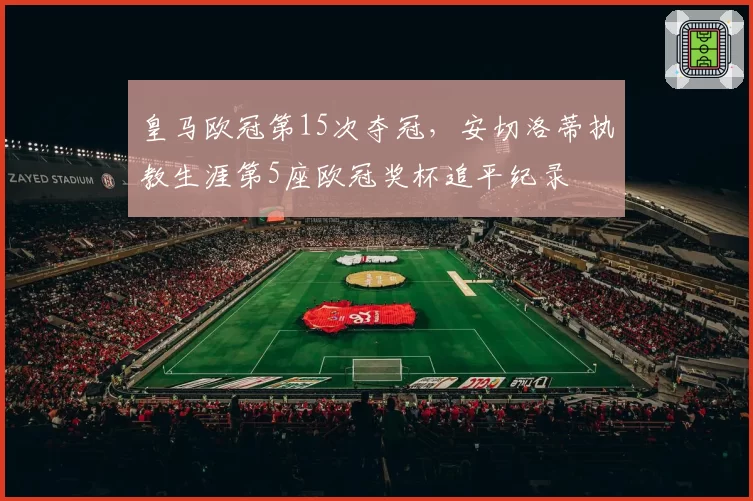 皇马欧冠第15次夺冠，安切洛蒂执教生涯第5座欧冠奖杯追平纪录