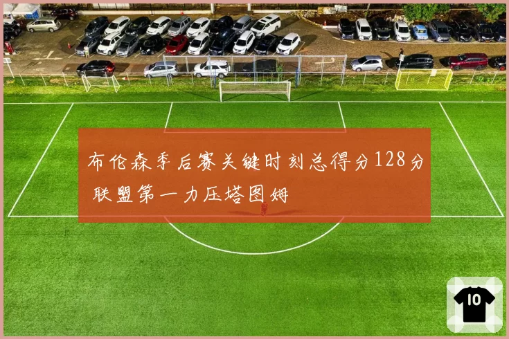 布伦森季后赛关键时刻总得分128分 联盟第一力压塔图姆
