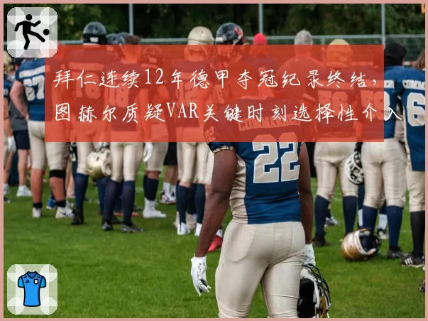 拜仁连续12年德甲夺冠纪录终结,图赫尔质疑VAR关键时刻选择性介入