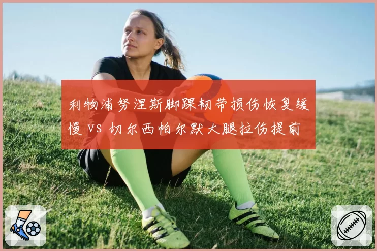 利物浦努涅斯脚踝韧带损伤恢复缓慢 vs 切尔西帕尔默大腿拉伤提前复出，英超两强锋线伤员命运各异