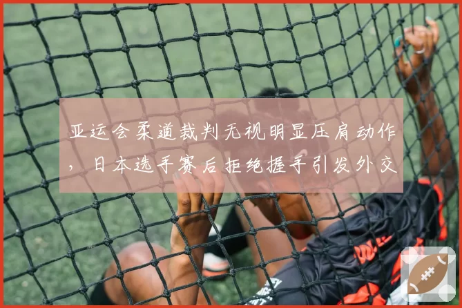 亚运会柔道裁判无视明显压肩动作，日本选手赛后拒绝握手引发外交风波