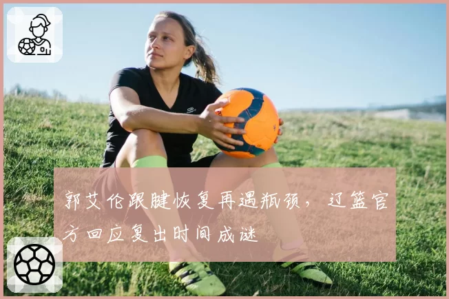 郭艾伦跟腱恢复再遇瓶颈,辽篮官方回应复出时间成谜