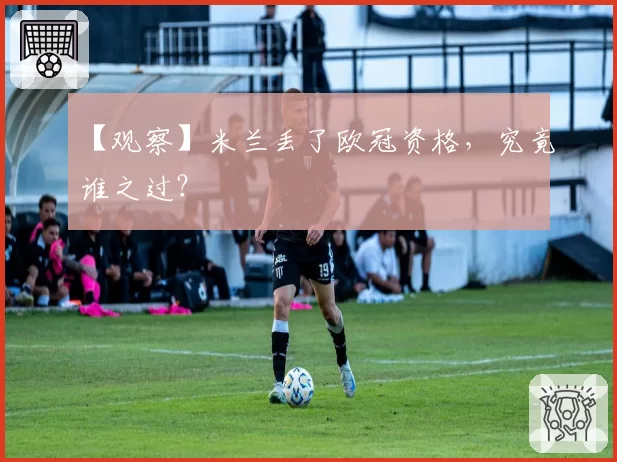 【观察】米兰丢了欧冠资格,究竟谁之过?
