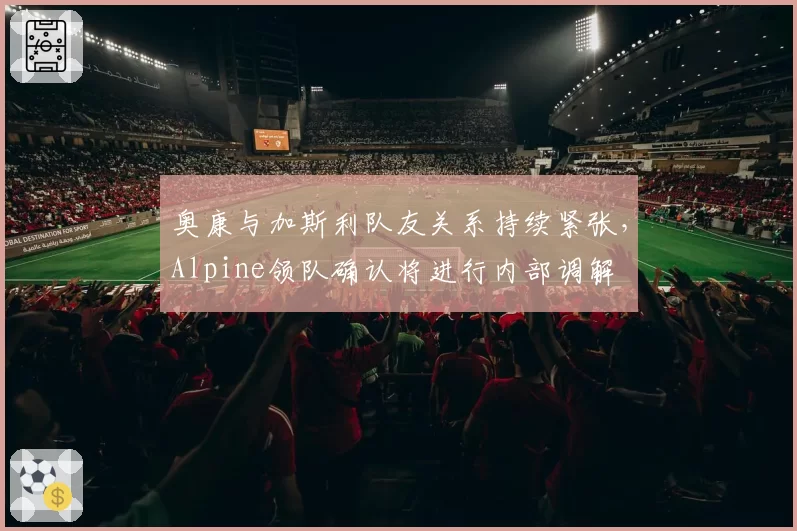 奥康与加斯利队友关系持续紧张，Alpine领队确认将进行内部调解