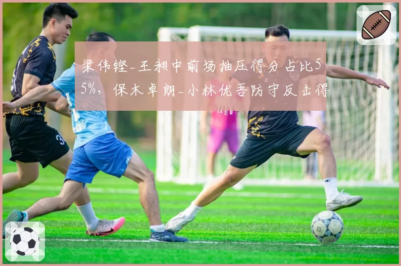 梁伟铿_王昶中前场抽压得分占比55%，保木卓朗_小林优吾防守反击得分率62%