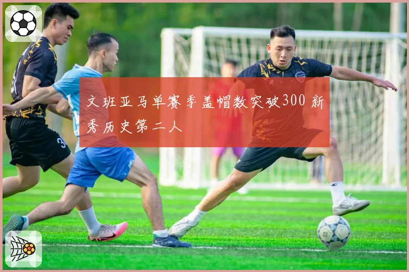 文班亚马单赛季盖帽数突破300 新秀历史第二人