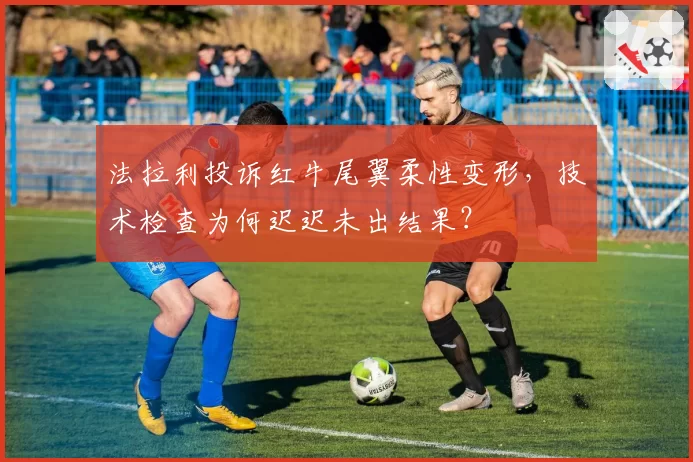 法拉利投诉红牛尾翼柔性变形，技术检查为何迟迟未出结果？