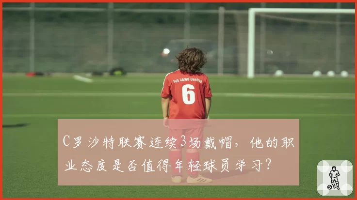 C罗沙特联赛连续3场戴帽,他的职业态度是否值得年轻球员学习?